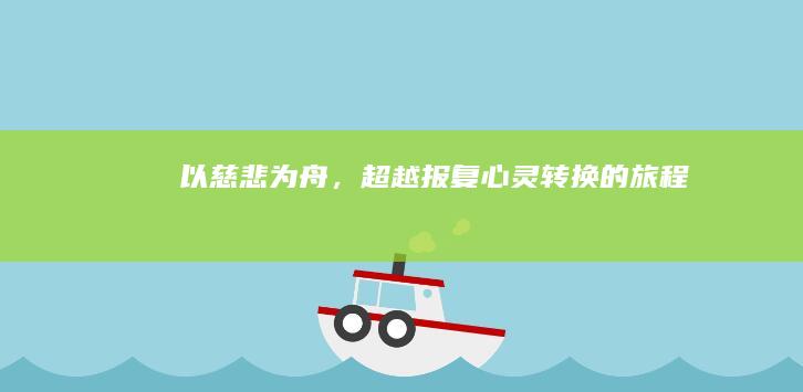 以慈悲为舟，超越报复：心灵转换的旅程