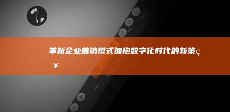 革新企业营销模式：拥抱数字化时代的新策略